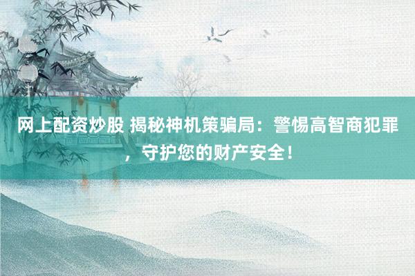 网上配资炒股 揭秘神机策骗局：警惕高智商犯罪，守护您的财产安全！
