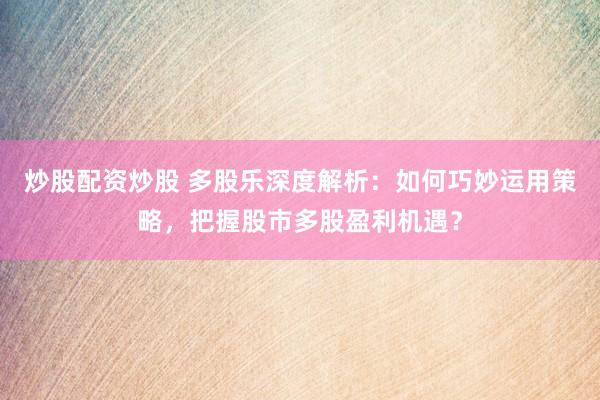 炒股配资炒股 多股乐深度解析：如何巧妙运用策略，把握股市多股盈利机遇？