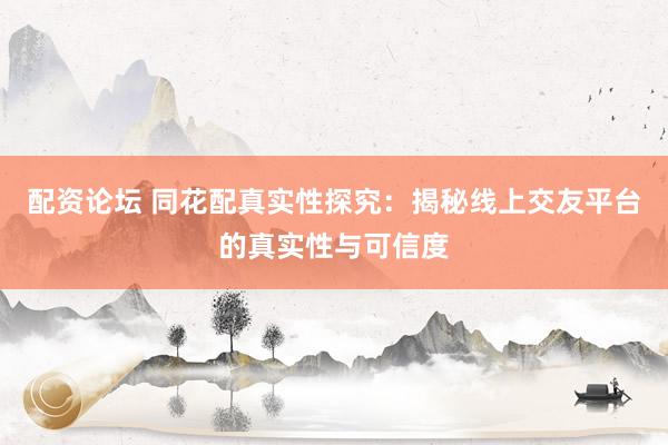 配资论坛 同花配真实性探究：揭秘线上交友平台的真实性与可信度