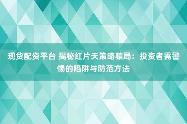 现货配资平台 揭秘红片天策略骗局：投资者需警惕的陷阱与防范方法