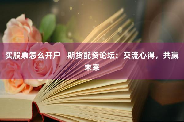 买股票怎么开户   期货配资论坛：交流心得，共赢未来
