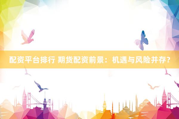 配资平台排行 期货配资前景：机遇与风险并存？