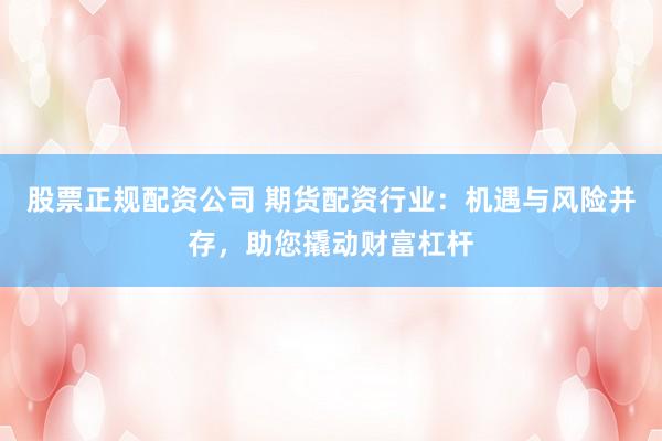 股票正规配资公司 期货配资行业：机遇与风险并存，助您撬动财富杠杆
