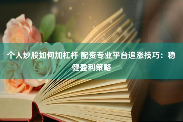 个人炒股如何加杠杆 配资专业平台追涨技巧：稳健盈利策略