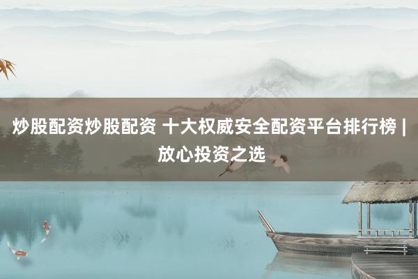 炒股配资炒股配资 十大权威安全配资平台排行榜 | 放心投资之选