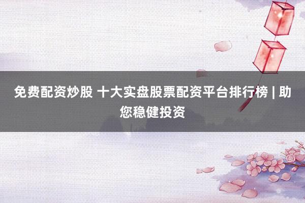 免费配资炒股 十大实盘股票配资平台排行榜 | 助您稳健投资