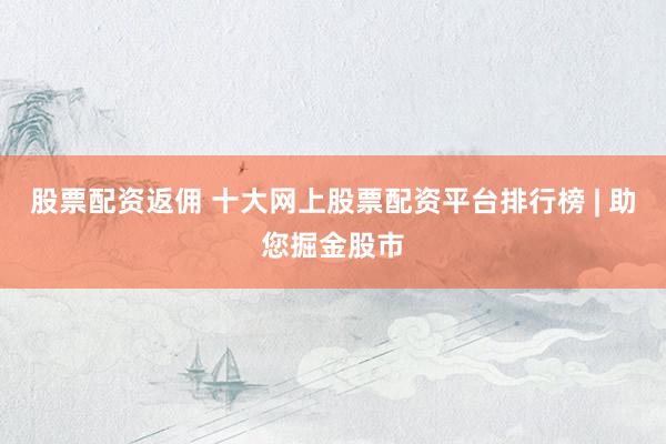 股票配资返佣 十大网上股票配资平台排行榜 | 助您掘金股市