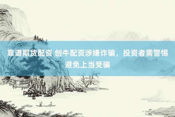 靠谱期货配资 创牛配资涉嫌诈骗，投资者需警惕避免上当受骗