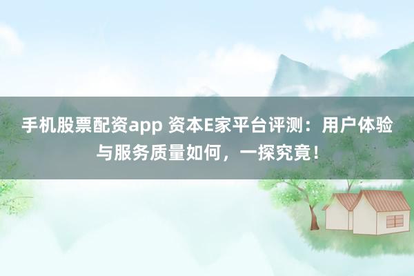 手机股票配资app 资本E家平台评测：用户体验与服务质量如何，一探究竟！