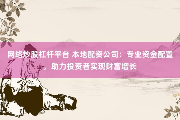 网络炒股杠杆平台 本地配资公司：专业资金配置，助力投资者实现财富增长