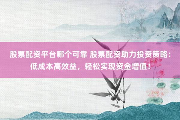股票配资平台哪个可靠 股票配资助力投资策略：低成本高效益，轻松实现资金增值！