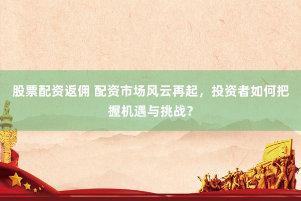 股票配资返佣 配资市场风云再起，投资者如何把握机遇与挑战？
