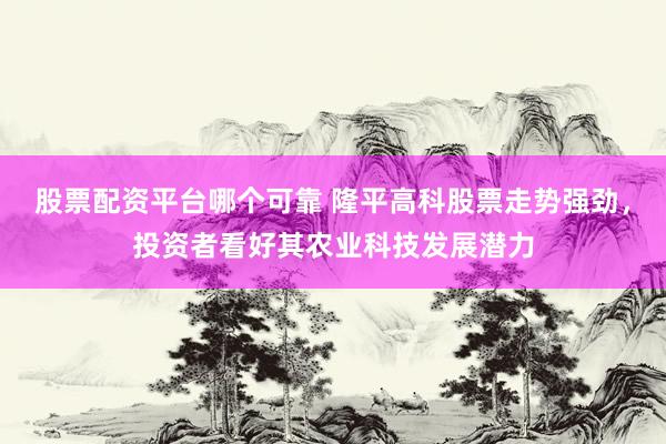 股票配资平台哪个可靠 隆平高科股票走势强劲，投资者看好其农业科技发展潜力