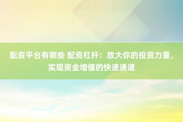 配资平台有哪些 配资杠杆：放大你的投资力量，实现资金增值的快速通道