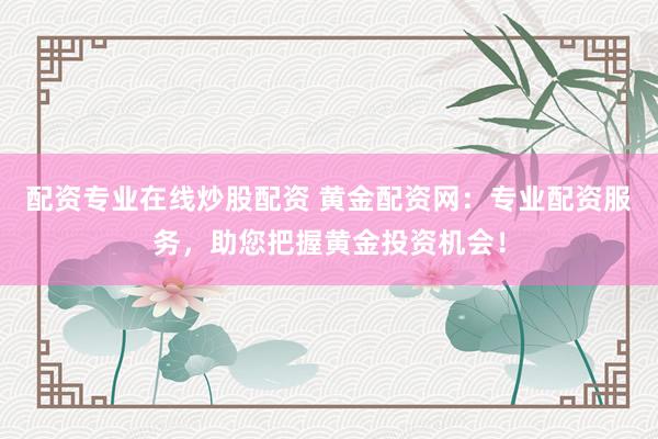 配资专业在线炒股配资 黄金配资网：专业配资服务，助您把握黄金投资机会！
