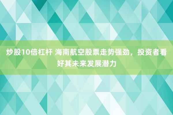 炒股10倍杠杆 海南航空股票走势强劲，投资者看好其未来发展潜力