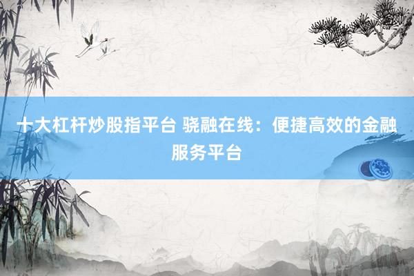十大杠杆炒股指平台 骁融在线：便捷高效的金融服务平台