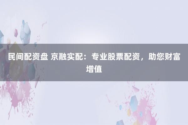 民间配资盘 京融实配：专业股票配资，助您财富增值