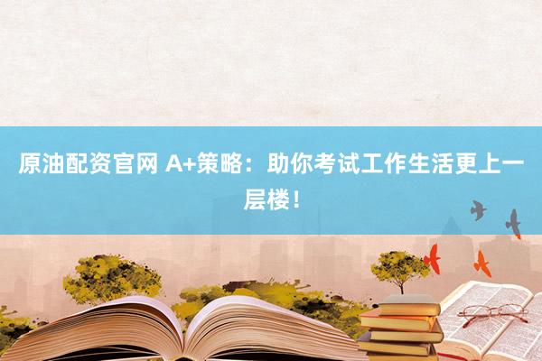 原油配资官网 A+策略：助你考试工作生活更上一层楼！