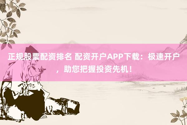 正规股票配资排名 配资开户APP下载：极速开户，助您把握投资先机！