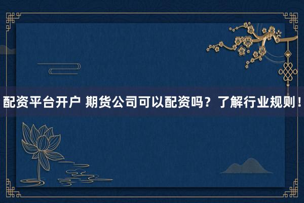 配资平台开户 期货公司可以配资吗？了解行业规则！