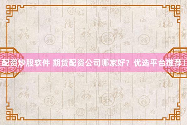 配资炒股软件 期货配资公司哪家好？优选平台推荐！