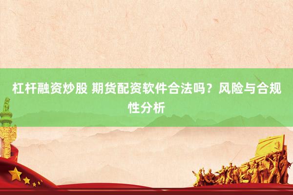 杠杆融资炒股 期货配资软件合法吗？风险与合规性分析