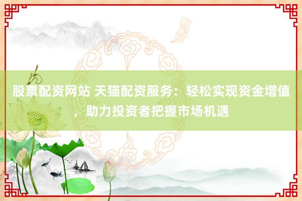 股票配资网站 天猫配资服务：轻松实现资金增值，助力投资者把握市场机遇