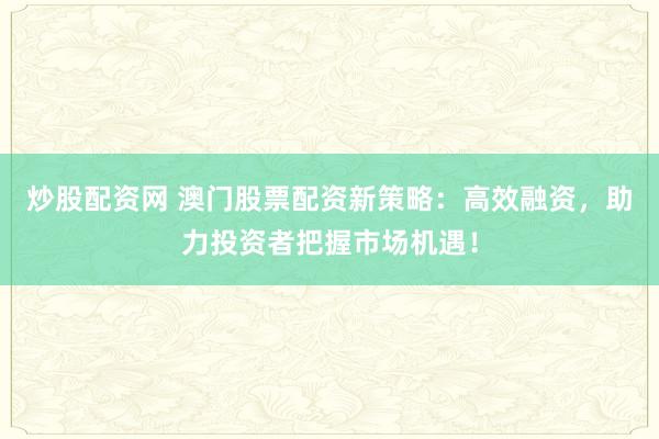 炒股配资网 澳门股票配资新策略：高效融资，助力投资者把握市场机遇！