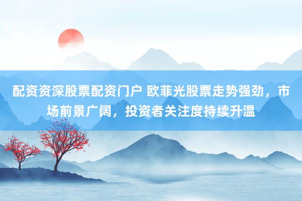 配资资深股票配资门户 欧菲光股票走势强劲，市场前景广阔，投资者关注度持续升温