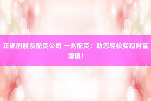 正规的股票配资公司 一兆配资:助您轻松实现财富增值!