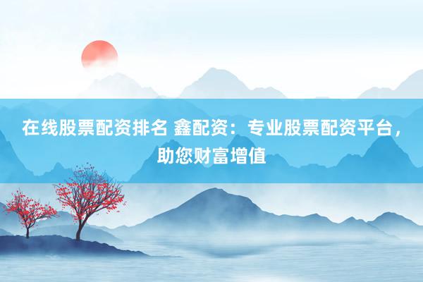 在线股票配资排名 鑫配资:专业股票配资平台,助您财富增值