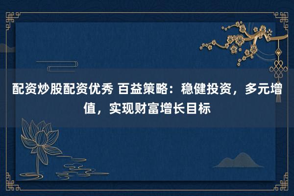配资炒股配资优秀 百益策略:稳健投资,多元增值,实现财富增长目标