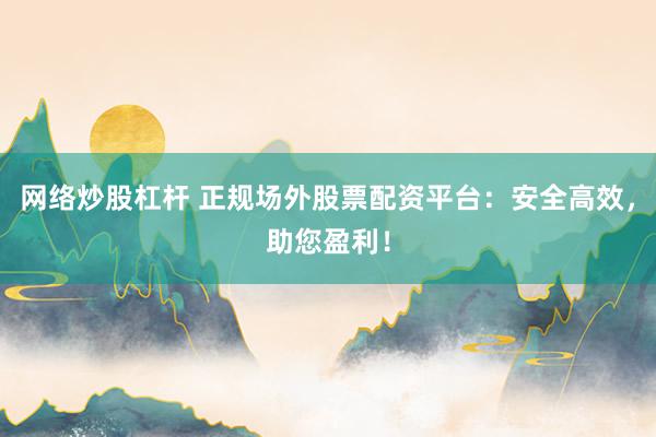 网络炒股杠杆 正规场外股票配资平台：安全高效，助您盈利！
