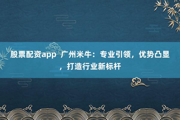 股票配资app  广州米牛:专业引领,优势凸显,打造行业新标杆