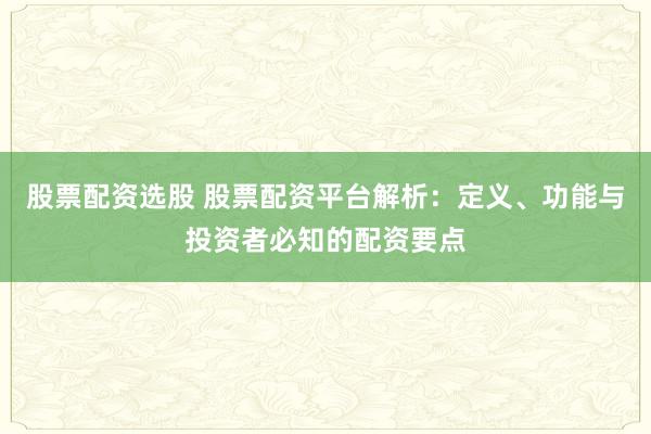 股票配资选股 股票配资平台解析:定义、功能与投资者必知的配资要点