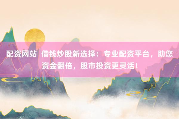 配资网站  借钱炒股新选择:专业配资平台,助您资金翻倍,股市投资更灵活!