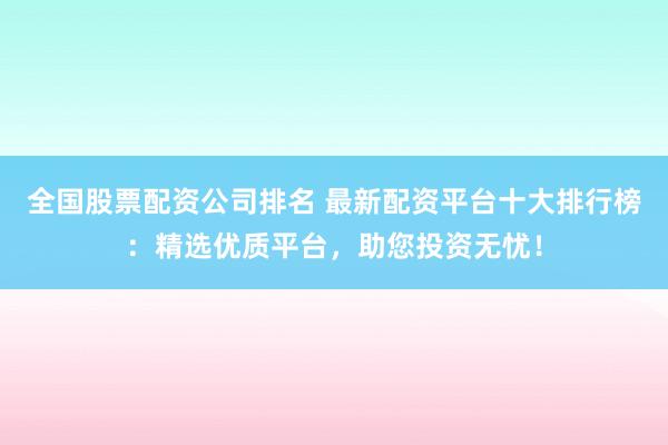 全国股票配资公司排名 最新配资平台十大排行榜:精选优质平台,助您投资无忧!