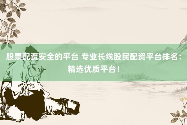 股票配资安全的平台 专业长线股民配资平台排名:精选优质平台!