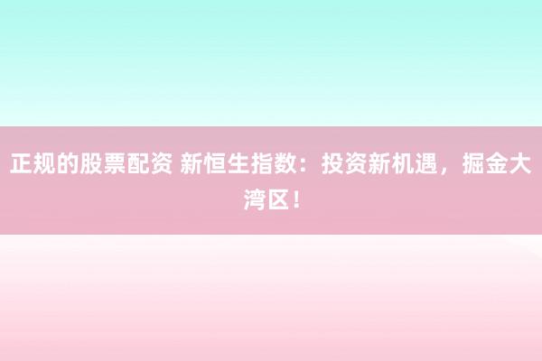 正规的股票配资 新恒生指数：投资新机遇，掘金大湾区！