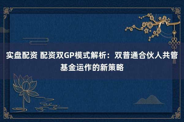 实盘配资 配资双GP模式解析:双普通合伙人共管基金运作的新策略