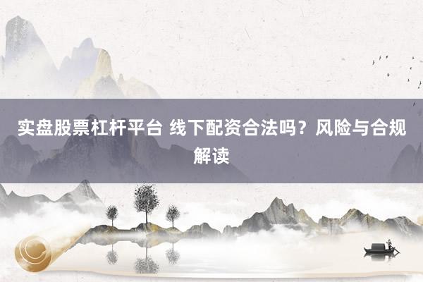 实盘股票杠杆平台 线下配资合法吗?风险与合规解读