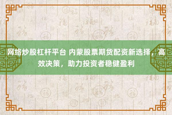 网络炒股杠杆平台 内蒙股票期货配资新选择,高效决策,助力投资者稳健盈利
