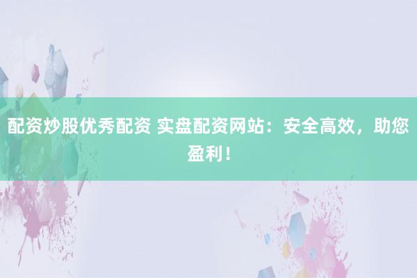 配资炒股优秀配资 实盘配资网站:安全高效,助您盈利!