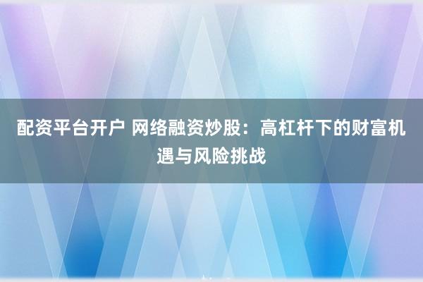 配资平台开户 网络融资炒股:高杠杆下的财富机遇与风险挑战