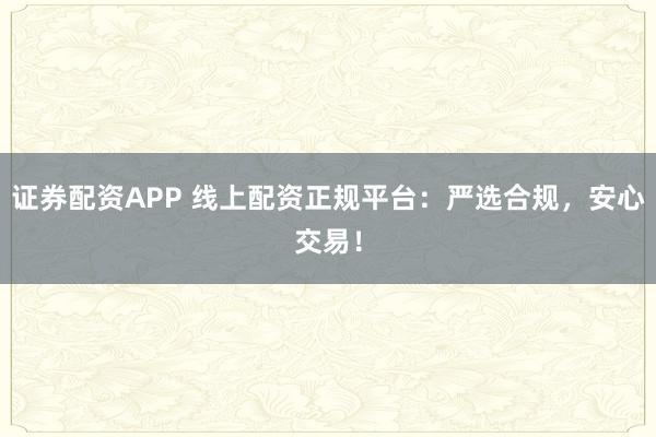 证券配资APP 线上配资正规平台：严选合规，安心交易！