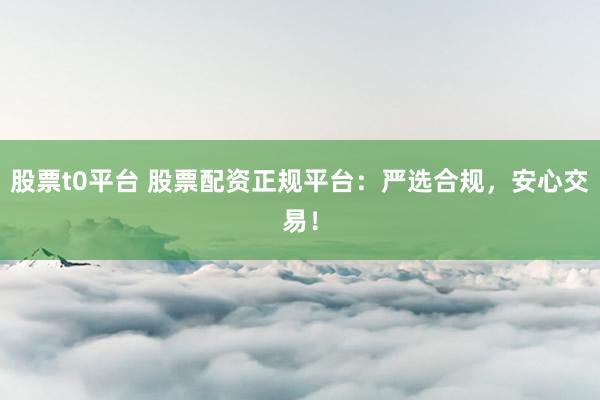 股票t0平台 股票配资正规平台:严选合规,安心交易!