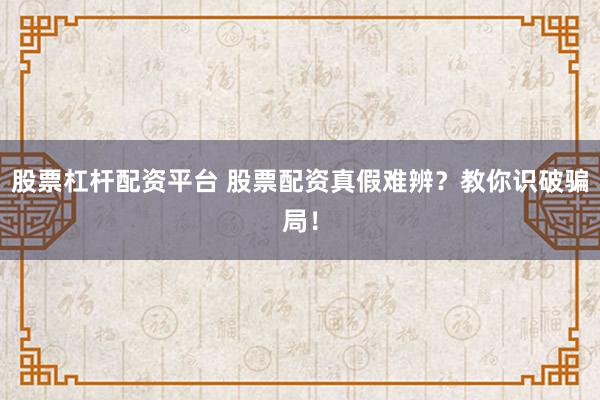 股票杠杆配资平台 股票配资真假难辨？教你识破骗局！