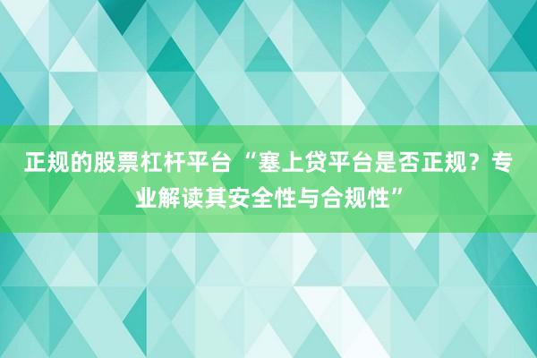 正规的股票杠杆平台 “塞上贷平台是否正规?专业解读其安全性与合规性”