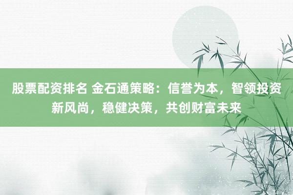 股票配资排名 金石通策略:信誉为本,智领投资新风尚,稳健决策,共创财富未来